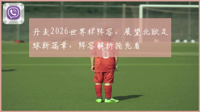 丹麦2026世界杯阵容，展望北欧足球新篇章，阵容解析抢先看