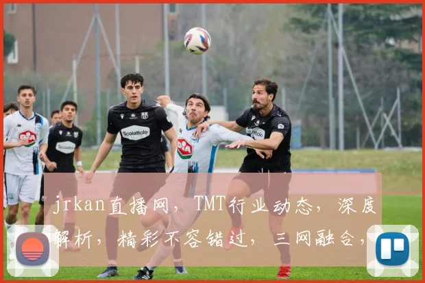 jrkan直播网，TMT行业动态，深度解析，精彩不容错过，三网融合，创新趋势，共探未来。