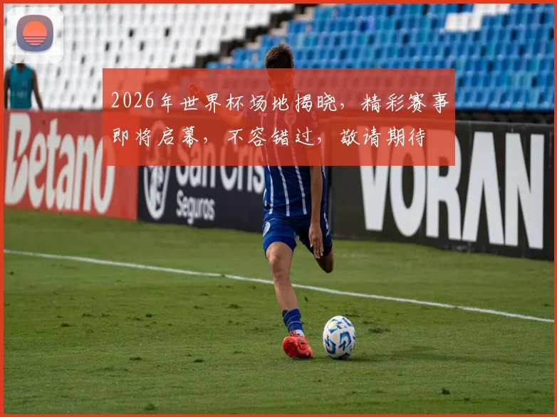 2026年世界杯场地揭晓，精彩赛事即将启幕，不容错过，敬请期待