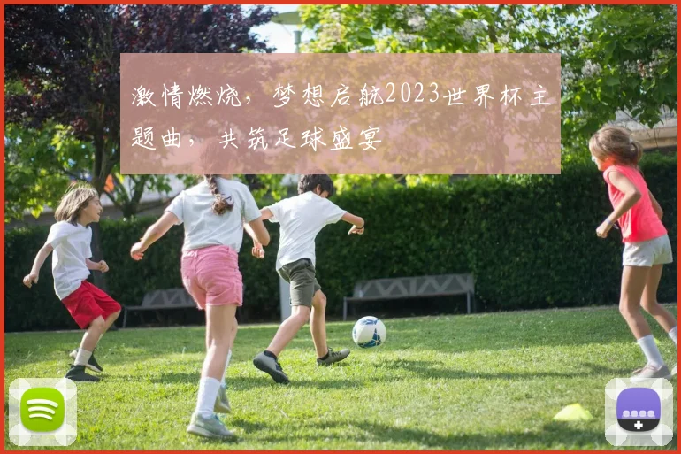 激情燃烧，梦想启航2023世界杯主题曲，共筑足球盛宴