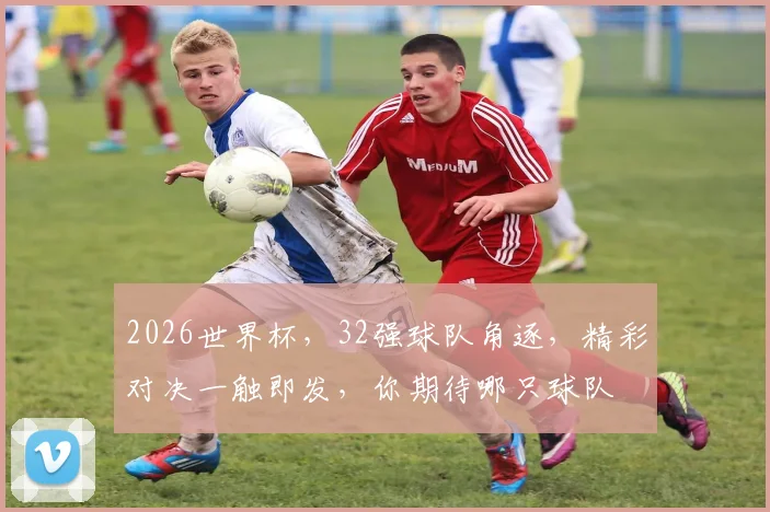 2026世界杯，32强球队角逐，精彩对决一触即发，你期待哪只球队