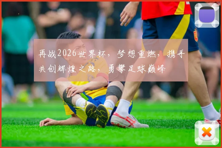 再战2026世界杯，梦想重燃，携手共创辉煌之路，勇攀足球巅峰