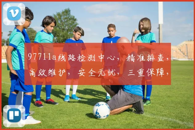 97711a线路检测中心，精准排查，高效维护，安全无忧，三重保障，值得信赖，