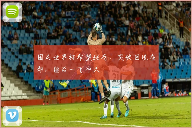 国足世界杯希望犹存，突破困境在即，能否一飞冲天