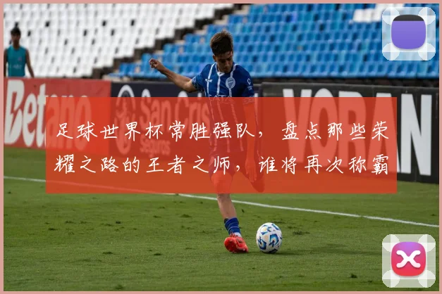 足球世界杯常胜强队，盘点那些荣耀之路的王者之师，谁将再次称霸舞台