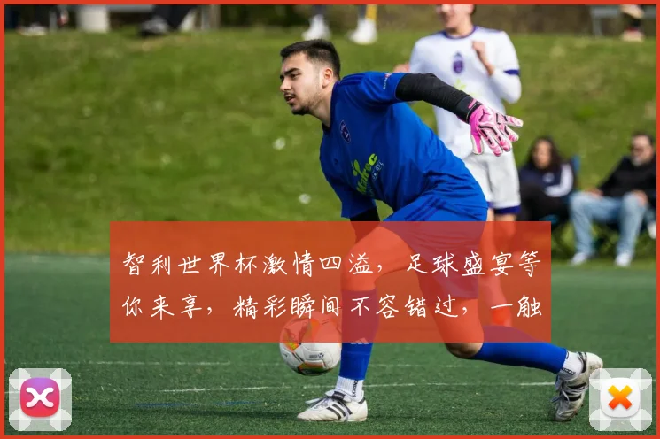 智利世界杯激情四溢，足球盛宴等你来享，精彩瞬间不容错过，一触即发