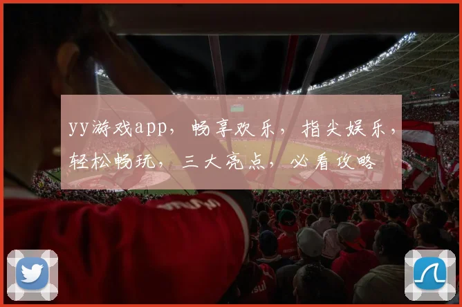 yy游戏app，畅享欢乐，指尖娱乐，轻松畅玩，三大亮点，必看攻略