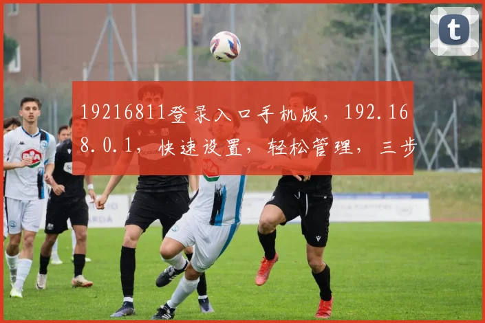 19216811登录入口手机版，192.168.0.1，快速设置，轻松管理，三步搞定