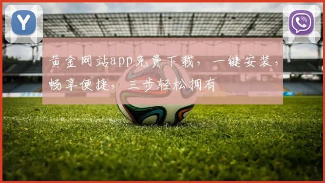 黄金网站app免费下载，一键安装，畅享便捷，三步轻松拥有