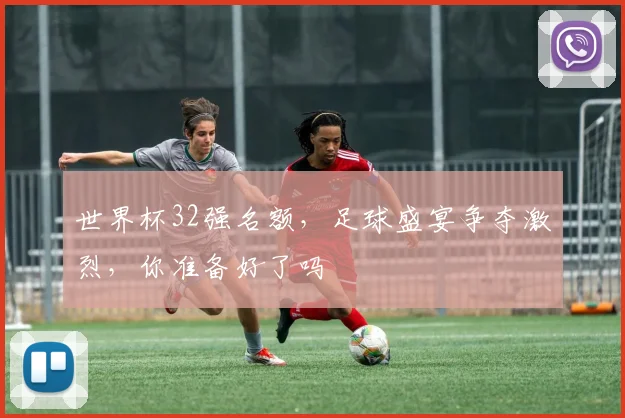 世界杯32强名额，足球盛宴争夺激烈，你准备好了吗