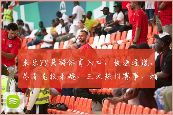 米乐yy易游体育入口，快速通道，尽享竞技乐趣，三大热门赛事，精彩不断，不容错过