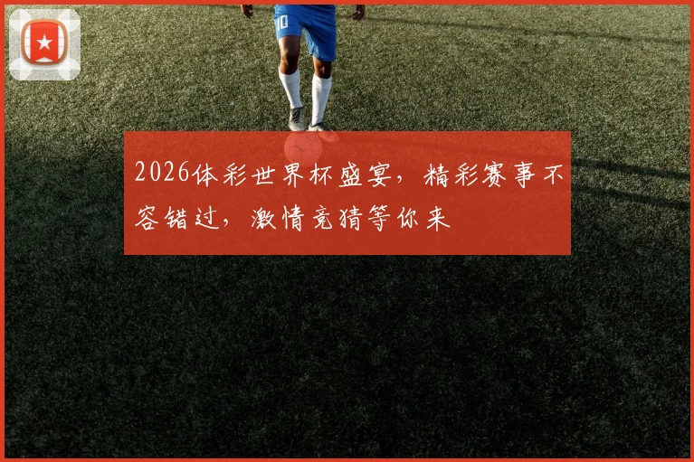 2026体彩世界杯盛宴，精彩赛事不容错过，激情竞猜等你来