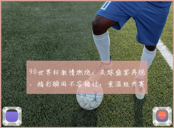 90世界杯激情燃烧，足球盛宴再现，精彩瞬间不容错过，重温经典赛事