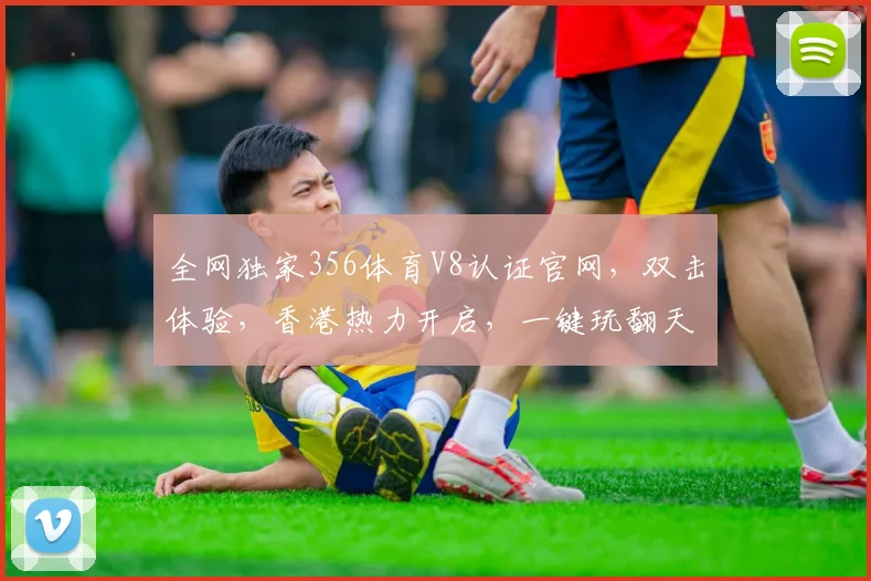 全网独家356体育V8认证官网，双击体验，香港热力开启，一键玩翻天