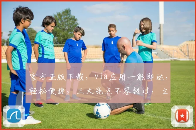 官方正版下载，via应用一触即达，轻松便捷，三大亮点不容错过，立即下载体验