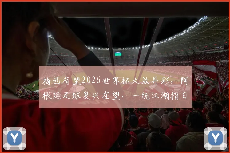 梅西有望2026世界杯大放异彩，阿根廷足球复兴在望，一统江湖指日可待